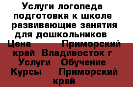 Услуги логопеда, подготовка к школе, развивающие занятия для дошкольников › Цена ­ 200 - Приморский край, Владивосток г. Услуги » Обучение. Курсы   . Приморский край